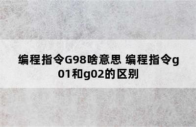 编程指令G98啥意思 编程指令g01和g02的区别